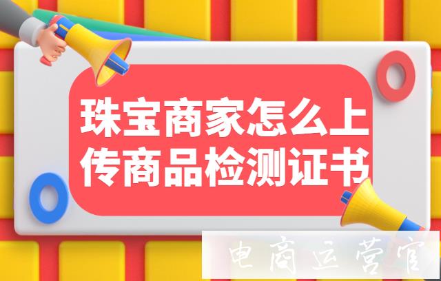 快手珠寶玉石商家怎么上傳商品檢測證書?